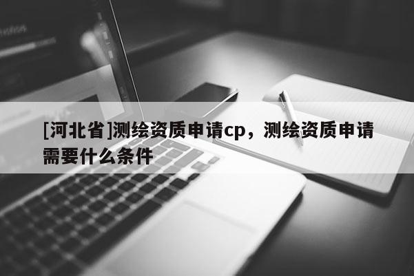 [河北省]测绘资质申请cp，测绘资质申请需要什么条件