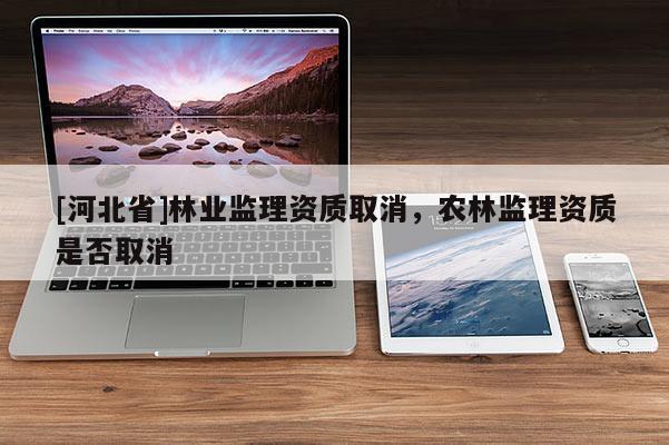 [河北省]林业监理资质取消，农林监理资质是否取消