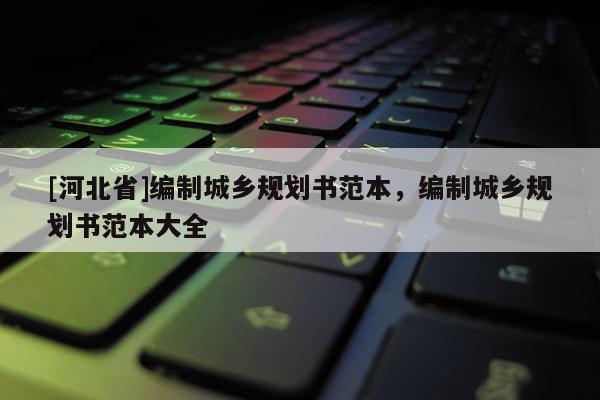 [河北省]编制城乡规划书范本，编制城乡规划书范本大全