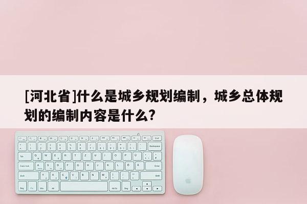 [河北省]什么是城乡规划编制，城乡总体规划的编制内容是什么?