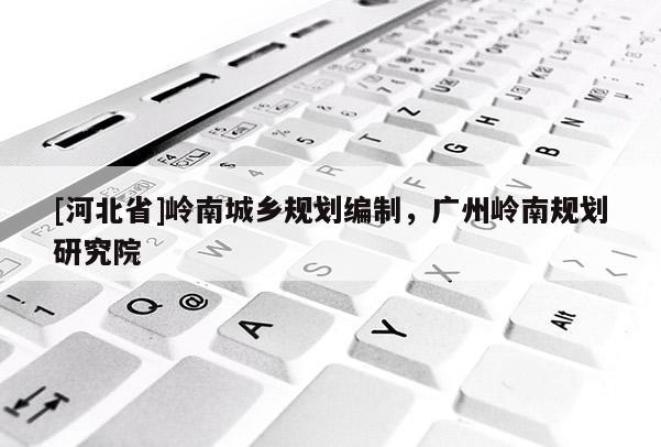 [河北省]岭南城乡规划编制，广州岭南规划研究院