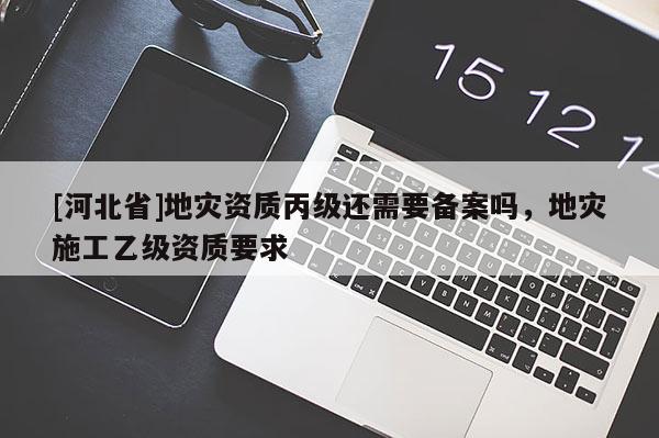 [河北省]地灾资质丙级还需要备案吗，地灾施工乙级资质要求
