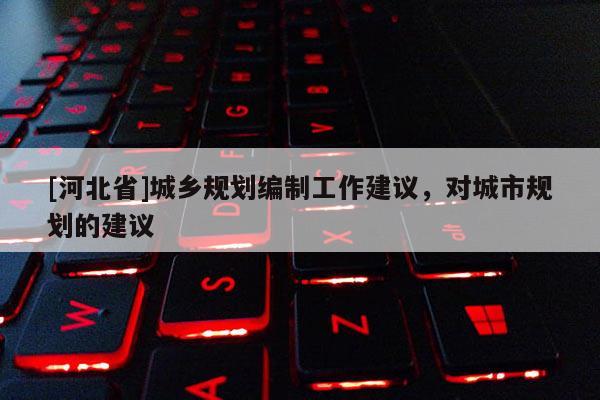 [河北省]城乡规划编制工作建议，对城市规划的建议