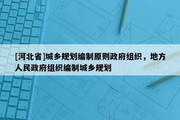 [河北省]城乡规划编制原则政府组织，地方人民政府组织编制城乡规划