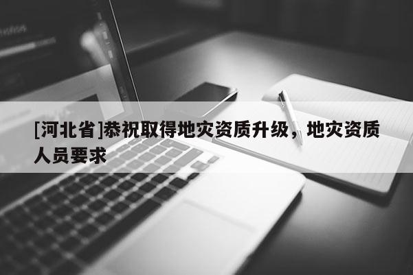 [河北省]恭祝取得地灾资质升级，地灾资质人员要求