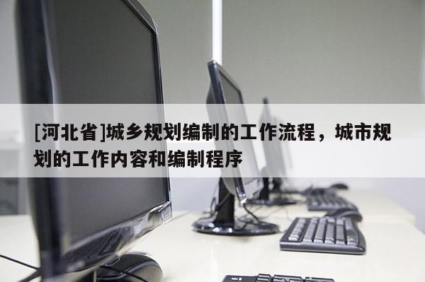 [河北省]城乡规划编制的工作流程，城市规划的工作内容和编制程序