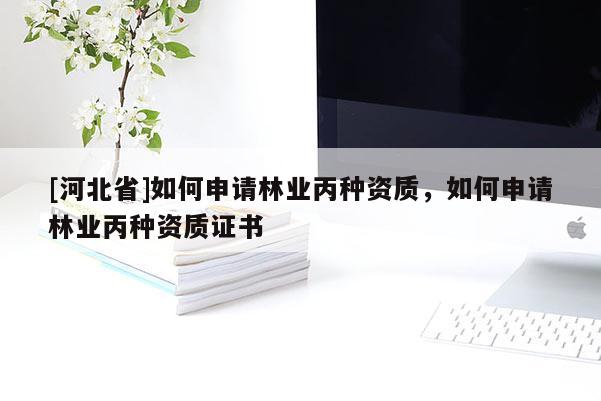 [河北省]如何申请林业丙种资质，如何申请林业丙种资质证书