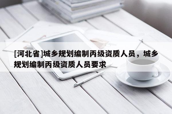 [河北省]城乡规划编制丙级资质人员，城乡规划编制丙级资质人员要求