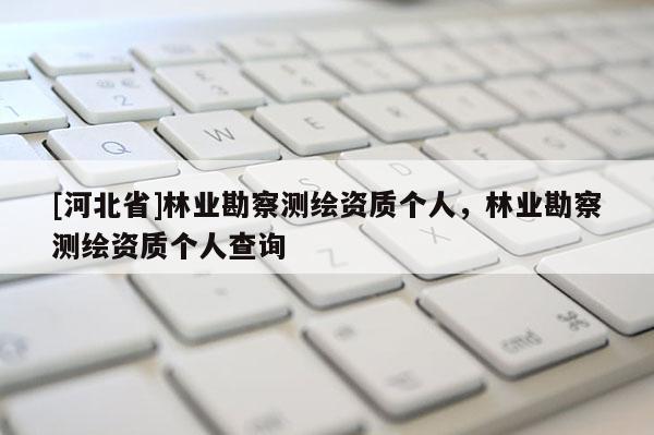 [河北省]林业勘察测绘资质个人，林业勘察测绘资质个人查询