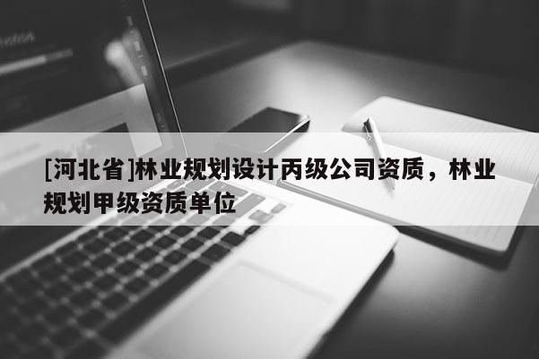 [河北省]林业规划设计丙级公司资质，林业规划甲级资质单位