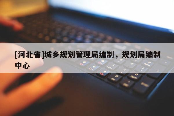 [河北省]城乡规划管理局编制，规划局编制中心