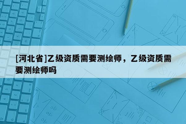 [河北省]乙级资质需要测绘师，乙级资质需要测绘师吗