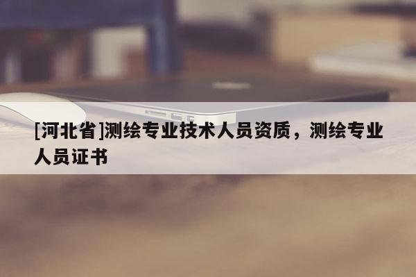 [河北省]测绘专业技术人员资质，测绘专业人员证书