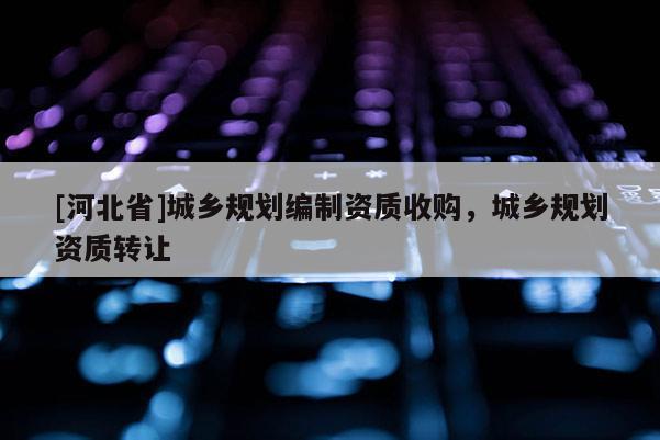 [河北省]城乡规划编制资质收购，城乡规划资质转让