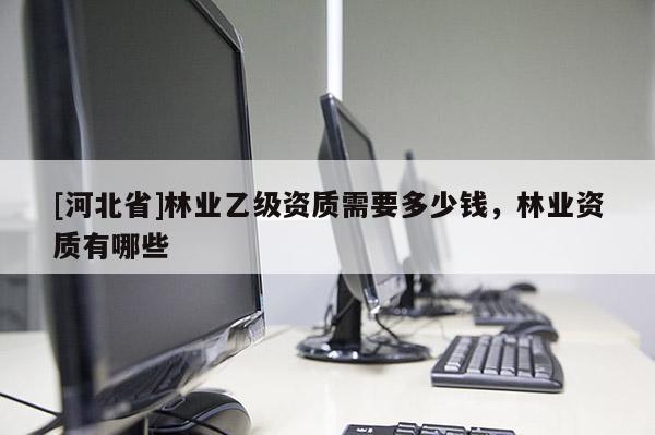[河北省]林业乙级资质需要多少钱，林业资质有哪些