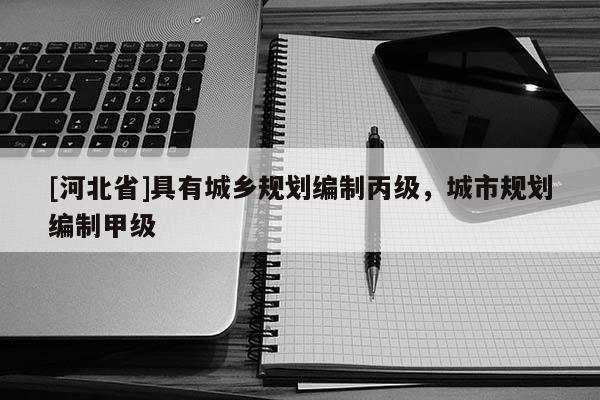 [河北省]具有城乡规划编制丙级，城市规划编制甲级
