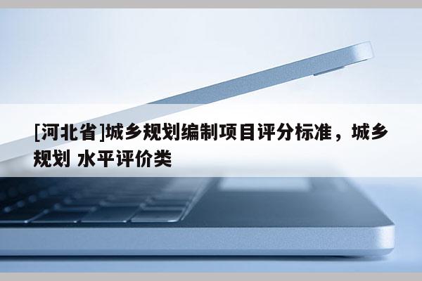 [河北省]城乡规划编制项目评分标准，城乡规划 水平评价类