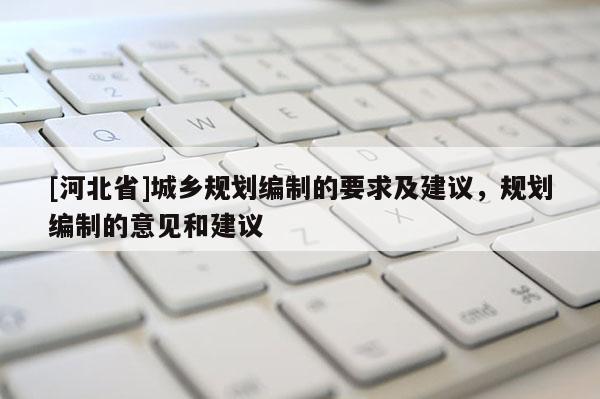 [河北省]城乡规划编制的要求及建议，规划编制的意见和建议