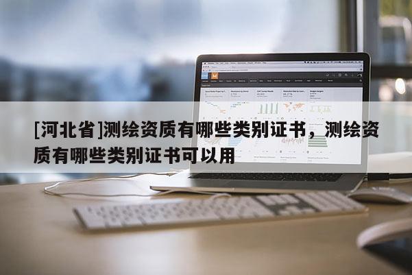 [河北省]测绘资质有哪些类别证书，测绘资质有哪些类别证书可以用