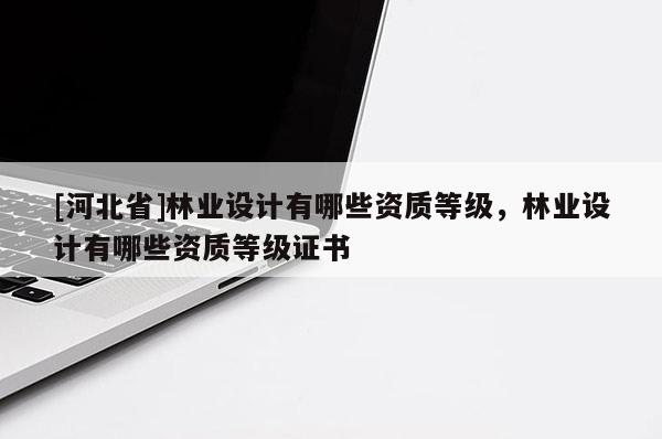 [河北省]林业设计有哪些资质等级，林业设计有哪些资质等级证书