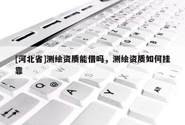 [河北省]测绘资质能借吗，测绘资质如何挂靠