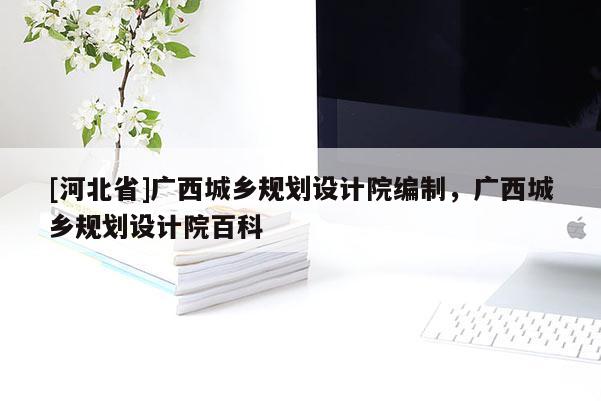 [河北省]广西城乡规划设计院编制，广西城乡规划设计院百科