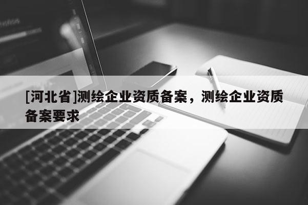 [河北省]测绘企业资质备案，测绘企业资质备案要求
