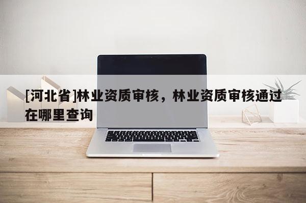 [河北省]林业资质审核，林业资质审核通过在哪里查询