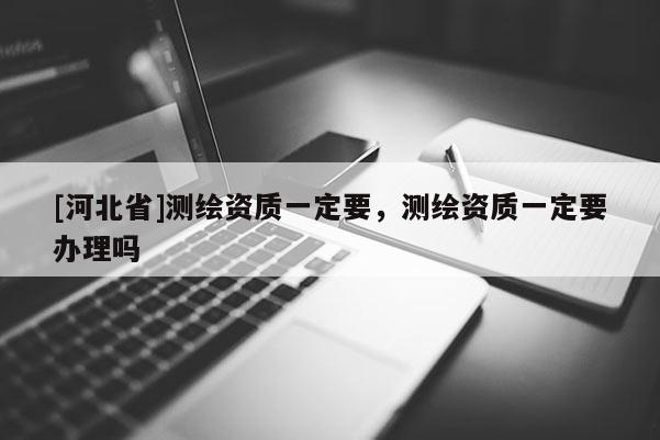 [河北省]测绘资质一定要，测绘资质一定要办理吗