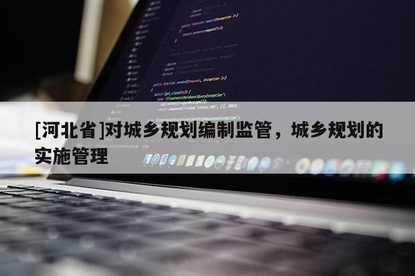 [河北省]对城乡规划编制监管，城乡规划的实施管理