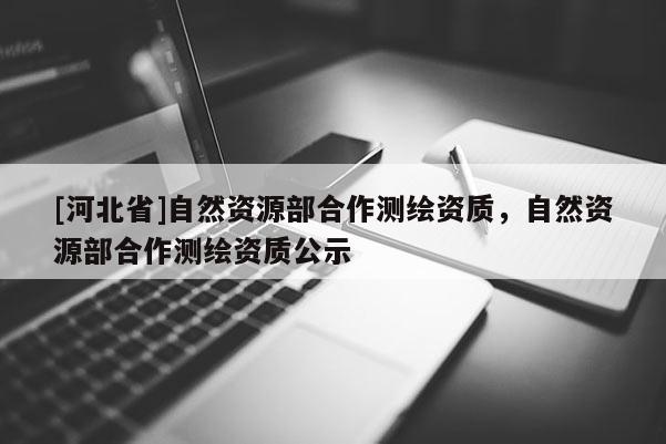 [河北省]自然资源部合作测绘资质，自然资源部合作测绘资质公示