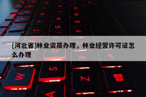 [河北省]林业资质办理，林业经营许可证怎么办理