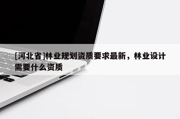 [河北省]林业规划资质要求最新，林业设计需要什么资质