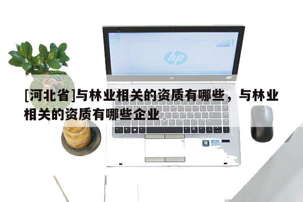 [河北省]与林业相关的资质有哪些，与林业相关的资质有哪些企业
