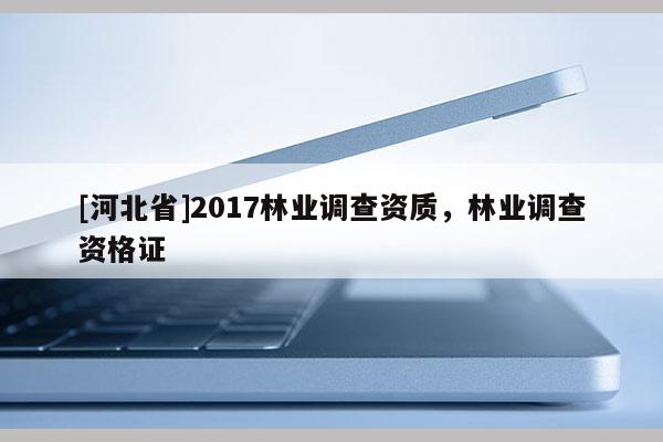 [河北省]2017林业调查资质，林业调查资格证