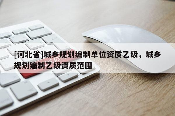 [河北省]城乡规划编制单位资质乙级，城乡规划编制乙级资质范围