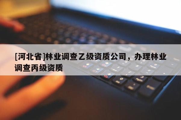 [河北省]林业调查乙级资质公司，办理林业调查丙级资质