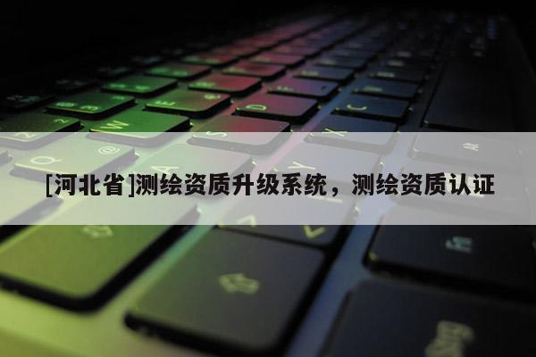 [河北省]测绘资质升级系统，测绘资质认证