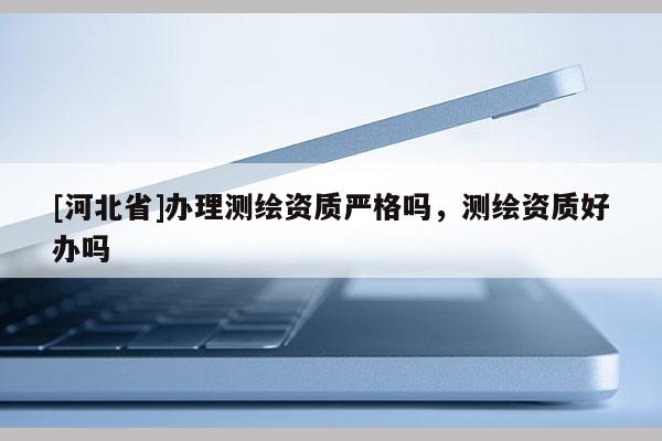 [河北省]办理测绘资质严格吗，测绘资质好办吗