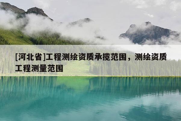 [河北省]工程测绘资质承揽范围，测绘资质工程测量范围