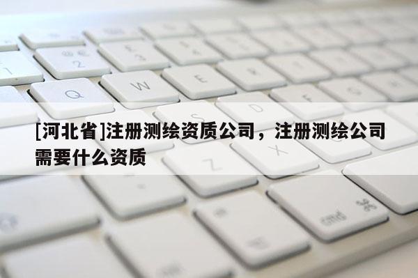 [河北省]注册测绘资质公司，注册测绘公司需要什么资质