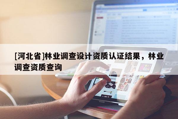 [河北省]林业调查设计资质认证结果，林业调查资质查询