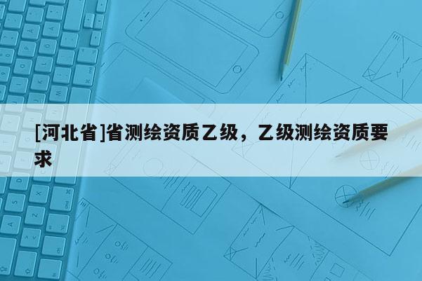 [河北省]省测绘资质乙级，乙级测绘资质要求
