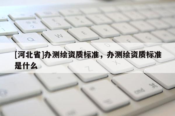 [河北省]办测绘资质标准，办测绘资质标准是什么