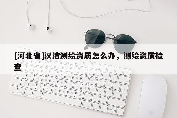 [河北省]汉沽测绘资质怎么办，测绘资质检查