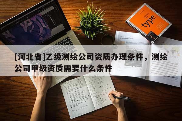 [河北省]乙级测绘公司资质办理条件，测绘公司甲级资质需要什么条件