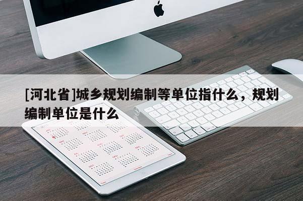 [河北省]城乡规划编制等单位指什么，规划编制单位是什么