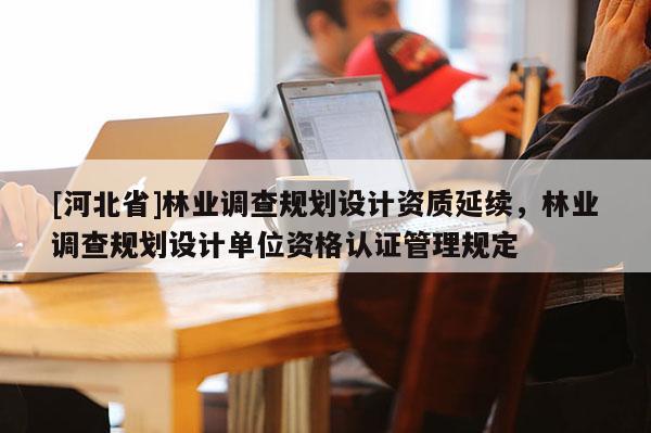 [河北省]林业调查规划设计资质延续，林业调查规划设计单位资格认证管理规定