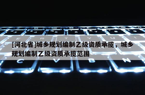 [河北省]城乡规划编制乙级资质承揽，城乡规划编制乙级资质承揽范围