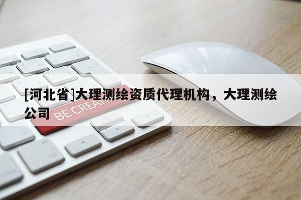 [河北省]大理测绘资质代理机构，大理测绘公司